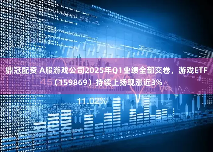 鼎冠配资 A股游戏公司2025年Q1业绩全部交卷，游戏ETF（159869）持续上扬现涨近3%