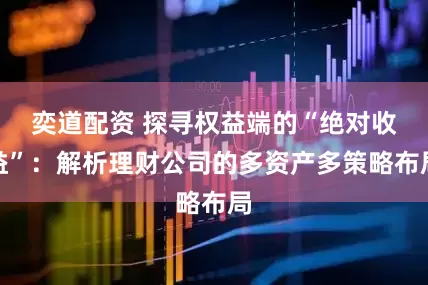 奕道配资 探寻权益端的“绝对收益”：解析理财公司的多资产多策略布局