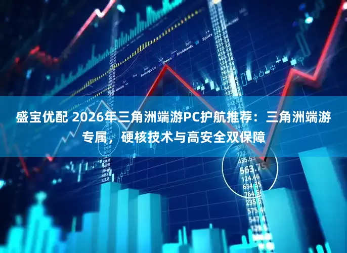 盛宝优配 2026年三角洲端游PC护航推荐：三角洲端游专属，硬核技术与高安全双保障