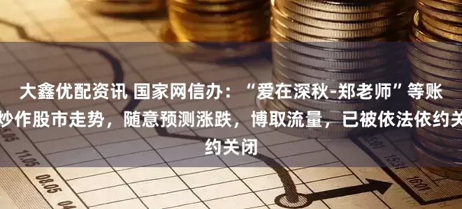 大鑫优配资讯 国家网信办：“爱在深秋-郑老师”等账号炒作股市走势，随意预测涨跌，博取流量，已被依法依约关闭