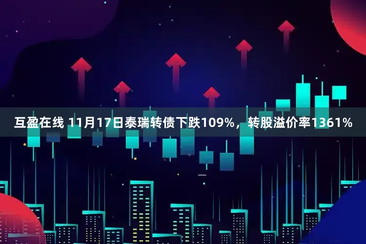 互盈在线 11月17日泰瑞转债下跌109%，转股溢价率1361%