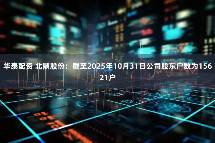 华泰配资 北鼎股份：截至2025年10月31日公司股东户数为15621户