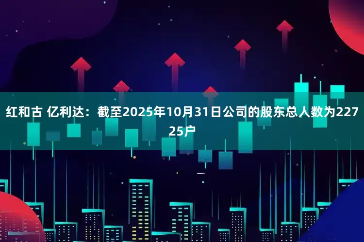 红和古 亿利达：截至2025年10月31日公司的股东总人数为22725户