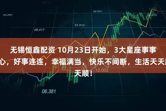 无锡恒鑫配资 10月23日开始，3大星座事事顺心，好事连连，幸福满当，快乐不间断，生活天天顺！