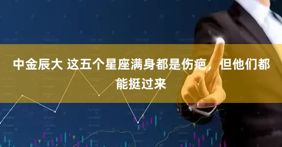 中金辰大 这五个星座满身都是伤疤，但他们都能挺过来