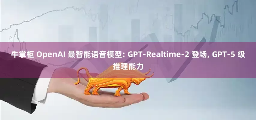 牛掌柜 OpenAI 最智能语音模型: GPT-Realtime-2 登场, GPT-5 级推理能力