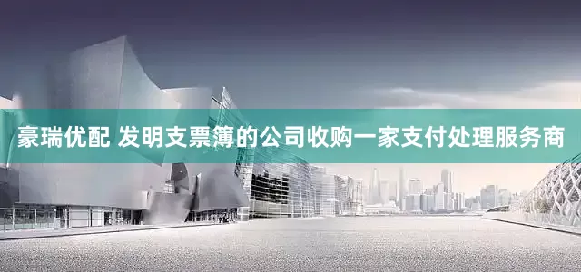 豪瑞优配 发明支票簿的公司收购一家支付处理服务商